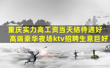 重庆实力高工资当天结待遇好 高端豪华夜场ktv招聘生意巨好